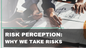 Risk Perception - Why we take risks: 10-part series